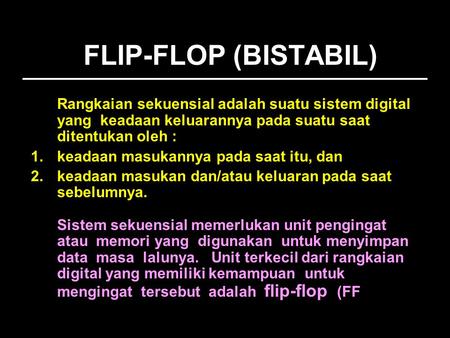 FLIP-FLOP (BISTABIL) Rangkaian sekuensial adalah suatu sistem digital yang keadaan keluarannya pada suatu saat ditentukan oleh : keadaan masukannya pada.