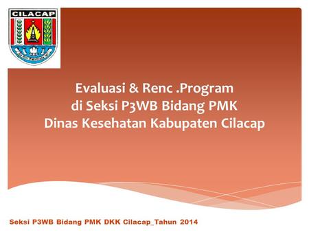 Evaluasi & Renc .Program di Seksi P3WB Bidang PMK Dinas Kesehatan Kabupaten Cilacap Seksi P3WB Bidang PMK DKK Cilacap_Tahun 2014.