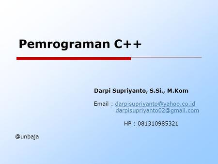 Pemrograman C++ Darpi Supriyanto, S.Si., M.Kom Email : darpisupriyanto@yahoo.co.id darpisupriyanto02@gmail.com HP : 081310985321 @unbaja.