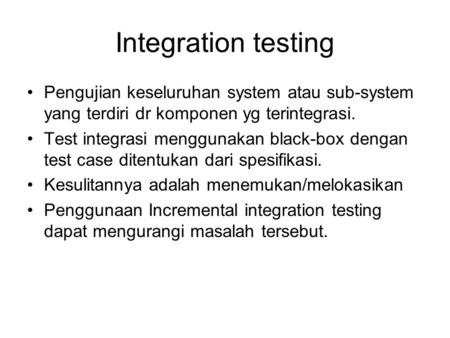 Integration testing Pengujian keseluruhan system atau sub-system yang terdiri dr komponen yg terintegrasi. Test integrasi menggunakan black-box dengan.