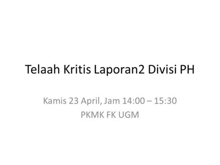 Telaah Kritis Laporan2 Divisi PH Kamis 23 April, Jam 14:00 – 15:30 PKMK FK UGM.