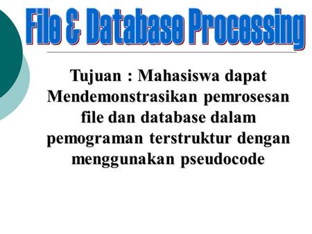 Tujuan : Mahasiswa dapat Mendemonstrasikan pemrosesan file dan database dalam pemograman terstruktur dengan menggunakan pseudocode.