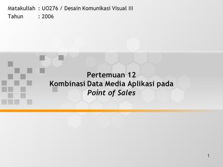 1 Pertemuan 12 Kombinasi Data Media Aplikasi pada Point of Sales Matakuliah: UO276 / Desain Komunikasi Visual III Tahun: 2006.