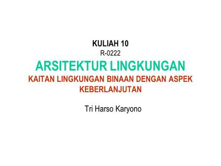 KULIAH 10 R-0222 ARSITEKTUR LINGKUNGAN KAITAN LINGKUNGAN BINAAN DENGAN ASPEK KEBERLANJUTAN Tri Harso Karyono.