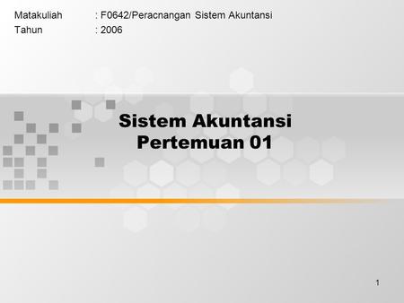 1 Sistem Akuntansi Pertemuan 01 Matakuliah: F0642/Peracnangan Sistem Akuntansi Tahun: 2006.