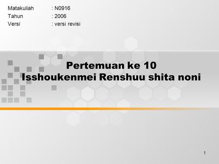 1 Pertemuan ke 10 Isshoukenmei Renshuu shita noni Matakuliah: N0916 Tahun: 2006 Versi: versi revisi.