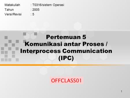 1 Pertemuan 5 Komunikasi antar Proses / Interprocess Communication (IPC) Matakuliah: T0316/sistem Operasi Tahun: 2005 Versi/Revisi: 5 OFFCLASS01.