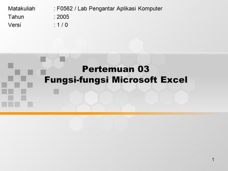 1 Pertemuan 03 Fungsi-fungsi Microsoft Excel Matakuliah: F0562 / Lab Pengantar Aplikasi Komputer Tahun: 2005 Versi: 1 / 0.