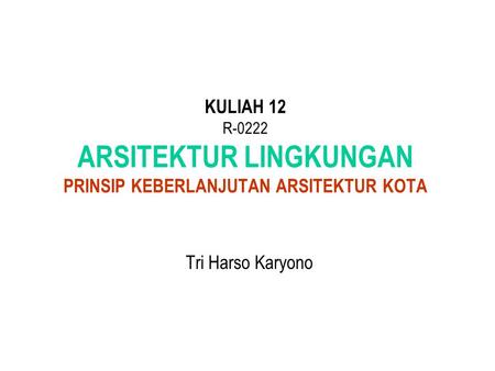 KULIAH 12 R-0222 ARSITEKTUR LINGKUNGAN PRINSIP KEBERLANJUTAN ARSITEKTUR KOTA Tri Harso Karyono.