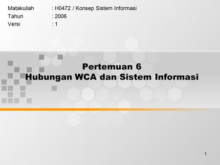 1 Pertemuan 6 Hubungan WCA dan Sistem Informasi Matakuliah: H0472 / Konsep Sistem Informasi Tahun: 2006 Versi: 1.