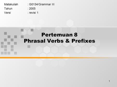 1 Pertemuan 8 Phrasal Verbs & Prefixes Matakuliah: G0134/Grammar III Tahun: 2005 Versi: revisi 1.