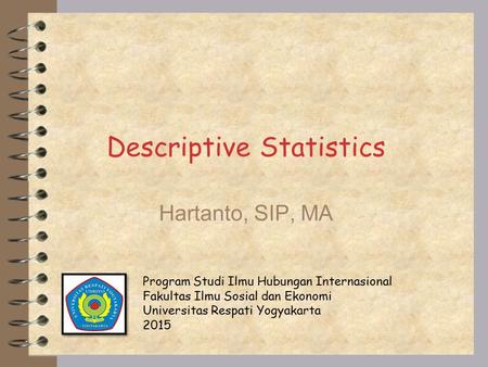 Descriptive Statistics Hartanto, SIP, MA Program Studi Ilmu Hubungan Internasional Fakultas Ilmu Sosial dan Ekonomi Universitas Respati Yogyakarta 2015.