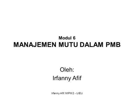 Irfanny Afif. MIPM 2 - UIEU Modul 6 MANAJEMEN MUTU DALAM PMB Oleh: Irfanny Afif.