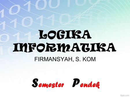 LOGIKA INFORMATIKA FIRMANSYAH, S. KOM Semester Pendek.