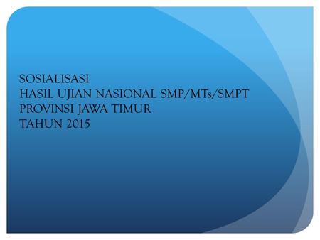SOSIALISASI HASIL UJIAN NASIONAL SMP/MTs/SMPT PROVINSI JAWA TIMUR