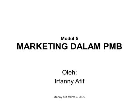 Irfanny Afif. MIPM 2- UIEU Modul 5 MARKETING DALAM PMB Oleh: Irfanny Afif.