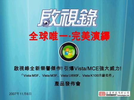 啟視錄全新榮譽傑作 ! 引爆 Vista/MCE 強大威力 ! 「 Vista M5F 、 Vista M3F 、 Vista U890F 、 Vista K100 升級套件」 產品發佈會 2007 年 11 月 6 日.