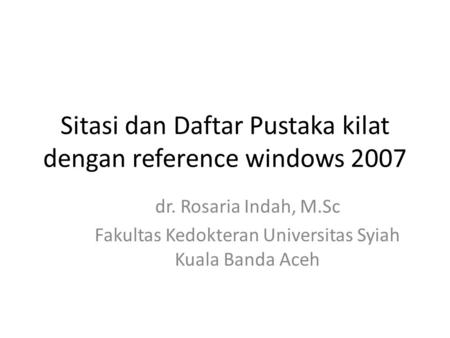 Sitasi dan Daftar Pustaka kilat dengan reference windows 2007 dr. Rosaria Indah, M.Sc Fakultas Kedokteran Universitas Syiah Kuala Banda Aceh.