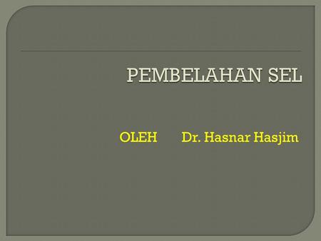 PEMBELAHAN SEL OLEH Dr. Hasnar Hasjim.