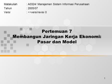 1 Pertemuan 7 Membangun Jaringan Kerja Ekonomi: Pasar dan Model Matakuliah: A0324/ Manajemen Sistem Informasi Perusahaan Tahun: 2005/07 Versi: 