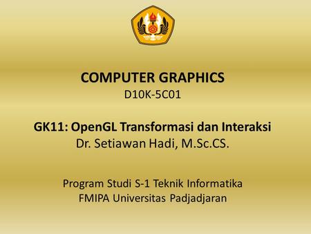 COMPUTER GRAPHICS D10K-5C01 GK11: OpenGL Transformasi dan Interaksi Dr. Setiawan Hadi, M.Sc.CS. Program Studi S-1 Teknik Informatika FMIPA Universitas.
