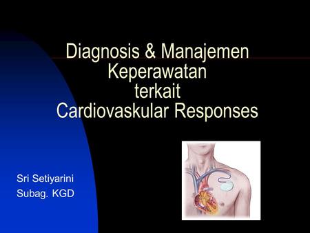 Diagnosis & Manajemen Keperawatan terkait Cardiovaskular Responses Sri Setiyarini Subag. KGD.