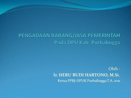 Oleh : Ir. HERU BUDI HARTONO, M.Si. Ketua PPBJ-DPUK Purbalingga T.A. 2011.
