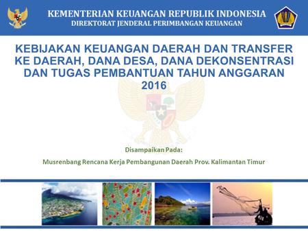 Disampaikan Pada: Musrenbang Rencana Kerja Pembangunan Daerah Prov. Kalimantan Timur KEBIJAKAN KEUANGAN DAERAH DAN TRANSFER KE DAERAH, DANA DESA, DANA.