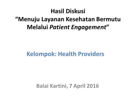 Hasil Diskusi “Menuju Layanan Kesehatan Bermutu Melalui Patient Engagement” Balai Kartini, 7 April 2016 Kelompok: Health Providers.