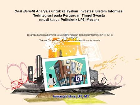 Cost Benefit Analysis untuk kelayakan investasi Sistem Informasi Terintegrasi pada Perguruan Tinggi Swasta (studi kasus Politeknik LP3I Medan) Disampaikan.