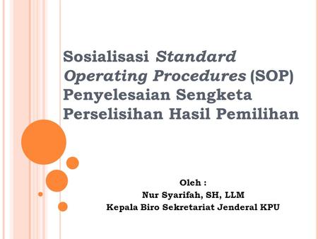 Sosialisasi Standard Operating Procedures (SOP) Penyelesaian Sengketa Perselisihan Hasil Pemilihan Oleh : Nur Syarifah, SH, LLM Kepala Biro Sekretariat.