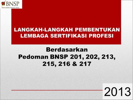 LANGKAH-LANGKAH PEMBENTUKAN LEMBAGA SERTIFIKASI PROFESI Berdasarkan Pedoman BNSP 201, 202, 213, 215, 216 & 217 2013.