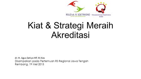 Kiat & Strategi Meraih Akreditasi dr. H. Agus Setiyo HP, M.Kes Disampaikan pada Pertemuan RS Regional Jawa Tengah Rembang, 19 Mei 2015.