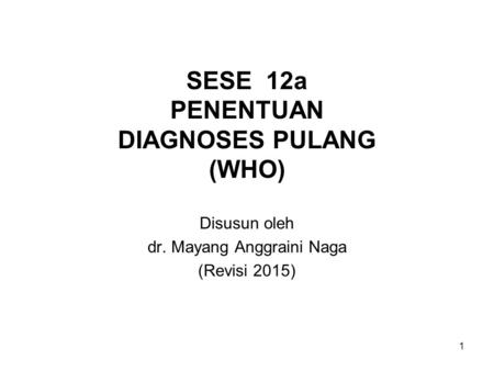 1 SESE 12a PENENTUAN DIAGNOSES PULANG (WHO) Disusun oleh dr. Mayang Anggraini Naga (Revisi 2015)