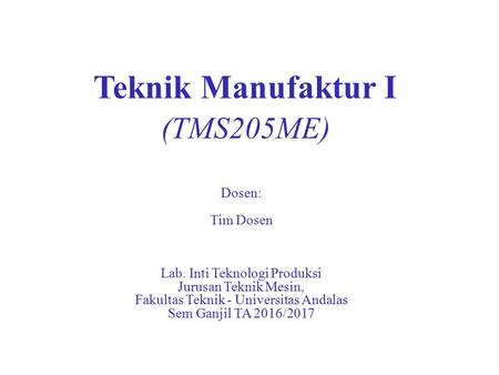 Teknik Manufaktur I (TMS205ME) Dosen: Tim Dosen Lab. Inti Teknologi Produksi Jurusan Teknik Mesin, Fakultas Teknik - Universitas Andalas Sem Ganjil TA.