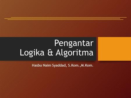 Pengantar Logika & Algoritma Hasbu Naim Syaddad, S.Kom.,M.Kom.