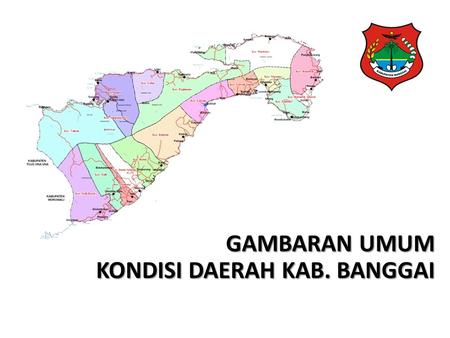 GAMBARAN UMUM KONDISI DAERAH KAB. BANGGAI. KARAKTERISTIK WILAYAH KAB. BANGGAI Kabupaten Banggai dengan Ibukotanya Luwuk, secara administratif terdiri.
