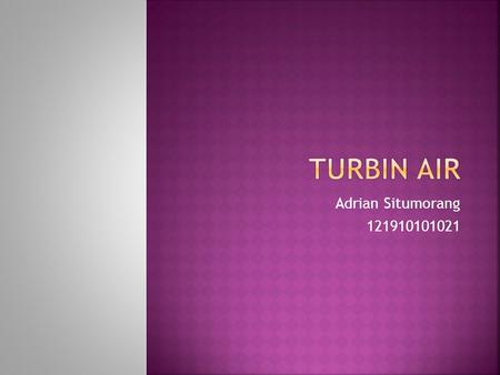 Adrian Situmorang  Turbin adalah suatu alat yang dipergunakan untuk mengkonversikan sebuah energi menjadi energi yang lain. Turbin air.