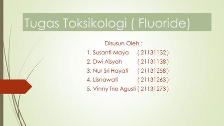 Tugas Toksikologi ( Fluoride) Disusun Oleh : 1.Susanti Maya( ) 2.Dwi Aisyah( ) 3.Nur Sri Hayati( ) 4.Lisnawati( ) 5.Vinny.