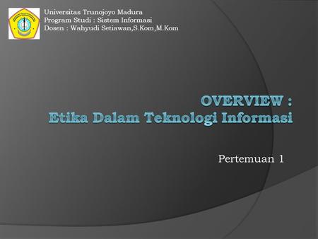 Pertemuan 1 Universitas Trunojoyo Madura Program Studi : Sistem Informasi Dosen : Wahyudi Setiawan,S.Kom,M.Kom.