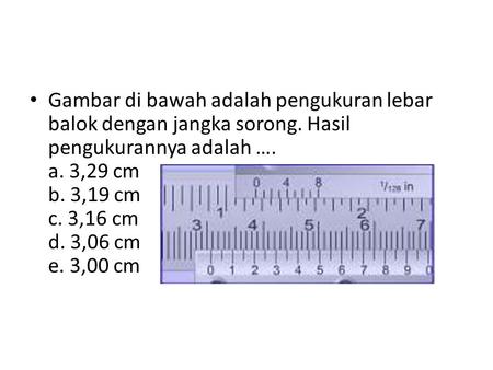 Gambar di bawah adalah pengukuran lebar balok dengan jangka sorong. Hasil pengukurannya adalah …. a. 3,29 cm b. 3,19 cm c. 3,16 cm d. 3,06 cm e. 3,00 cm.