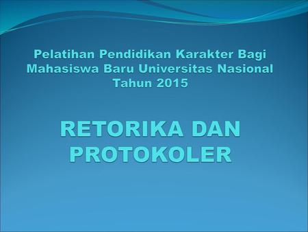 Pelatihan Pendidikan Karakter Bagi Mahasiswa Baru Universitas Nasional Tahun 2015 RETORIKA DAN PROTOKOLER.