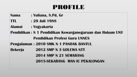 PROFILE Nama : Yuliana, S.Pd, Gr TTL : 29 Juli 1988 Alamat : Yogyakarta Pendidikan : S 1 Pendidikan Kewarganegaraan dan Hukum UNY Pendidikan Profesi Guru.
