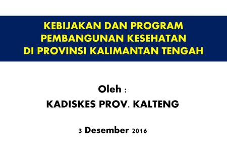 KEBIJAKAN DAN PROGRAM PEMBANGUNAN KESEHATAN DI PROVINSI KALIMANTAN TENGAH Oleh : KADISKES PROV. KALTENG 3 Desember 2016.