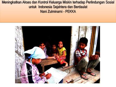 Meningkatkan Akses dan Kontrol Keluarga Miskin terhadap Perlindungan Sosial untuk Indonesia Sejahtera dan Berdaulat Nani Zulminarni - PEKKA.