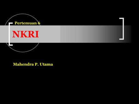 Pertemuan 6 NKRI Mahendra P. Utama PKN/ Negara dan Konstitusi/ Mahe.