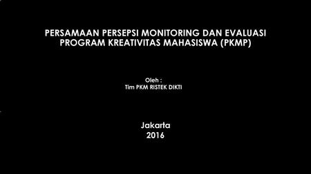 PERSamaan persepsi monitoring dan evaluasi program kreativitas mahasiswa (PKMP) Oleh : Tim PKM RISTEK DIKTI Jakarta 2016.