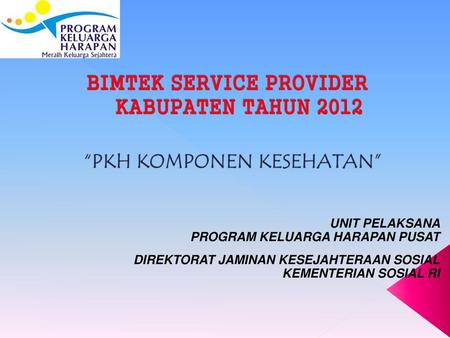 BIMTEK SERVICE PROVIDER KABUPATEN TAHUN 2012 “PKH KOMPONEN KESEHATAN”
