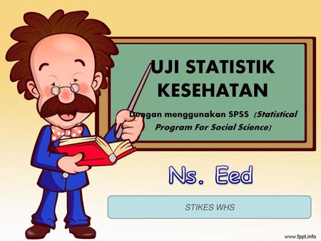 UJI STATISTIK KESEHATAN Dengan menggunakan SPSS (Statistical Program For Social Science) Ns. Eed STIKES WHS.