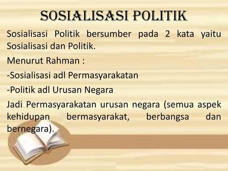 Sosialisasi Politik Sosialisasi Politik bersumber pada 2 kata yaitu Sosialisasi dan Politik. Menurut Rahman : -Sosialisasi adl Permasyarakatan -Politik.